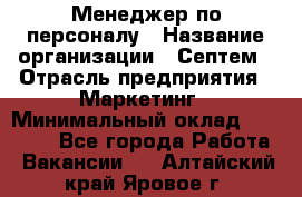 Менеджер по персоналу › Название организации ­ Септем › Отрасль предприятия ­ Маркетинг › Минимальный оклад ­ 25 000 - Все города Работа » Вакансии   . Алтайский край,Яровое г.